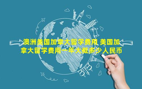 澳洲美国加拿大留学费用 美国加拿大留学费用一年大概多少人民币